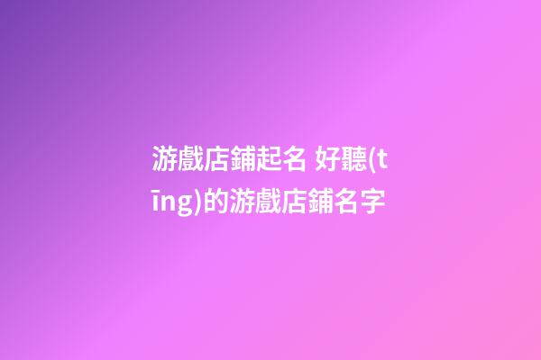 游戲店鋪起名 好聽(tīng)的游戲店鋪名字